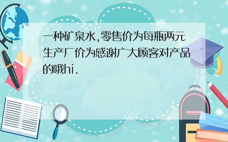 一种矿泉水,零售价为每瓶两元生产厂价为感谢广大顾客对产品的哦hi.