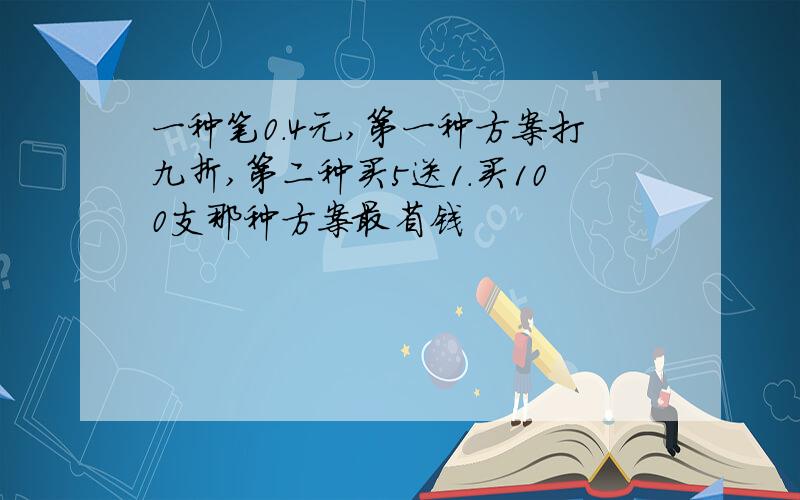 一种笔0.4元,第一种方案打九折,第二种买5送1.买100支那种方案最省钱