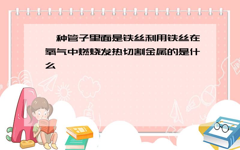 一种管子里面是铁丝利用铁丝在氧气中燃烧发热切割金属的是什么