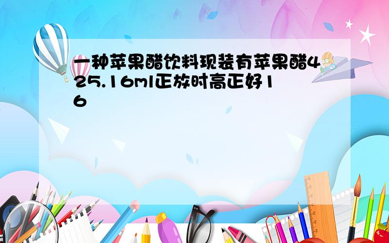 一种苹果醋饮料现装有苹果醋425.16ml正放时高正好16