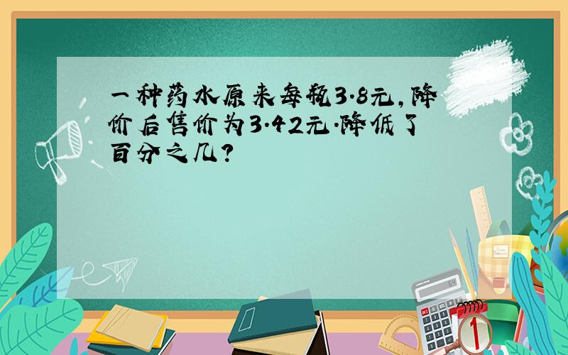 一种药水原来每瓶3.8元,降价后售价为3.42元.降低了百分之几?