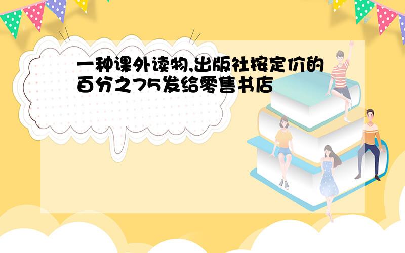 一种课外读物,出版社按定价的百分之75发给零售书店