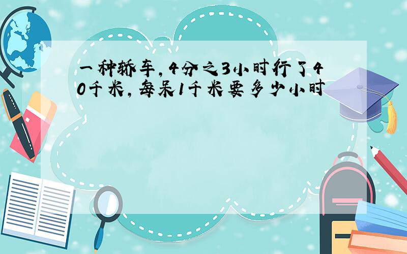 一种轿车,4分之3小时行了40千米,每呆1千米要多少小时