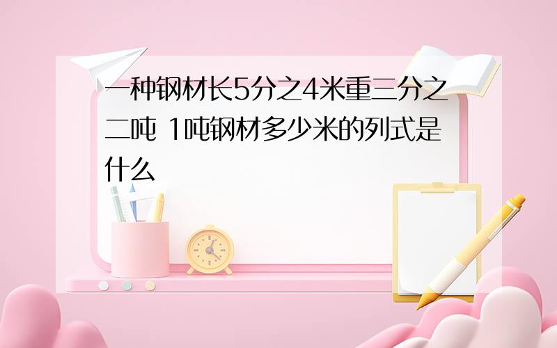 一种钢材长5分之4米重三分之二吨 1吨钢材多少米的列式是什么