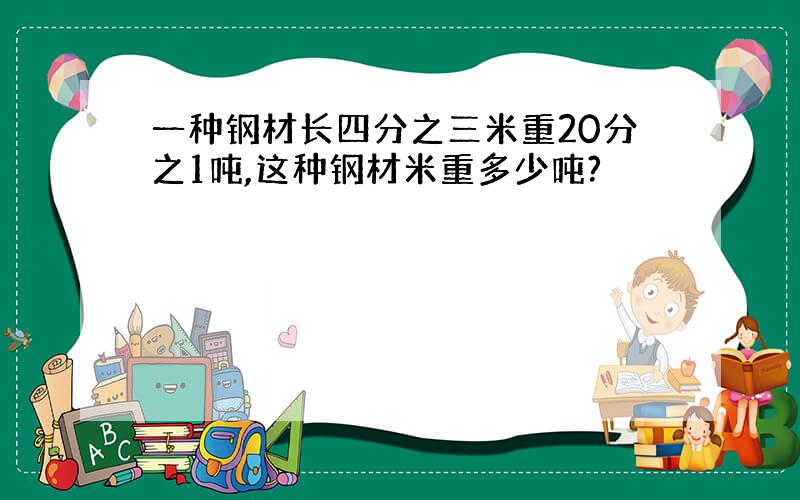 一种钢材长四分之三米重20分之1吨,这种钢材米重多少吨?