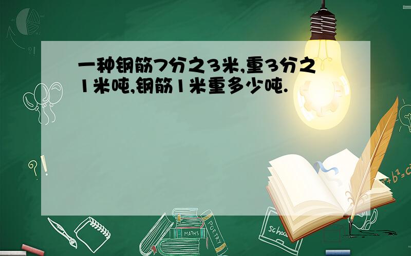 一种钢筋7分之3米,重3分之1米吨,钢筋1米重多少吨.