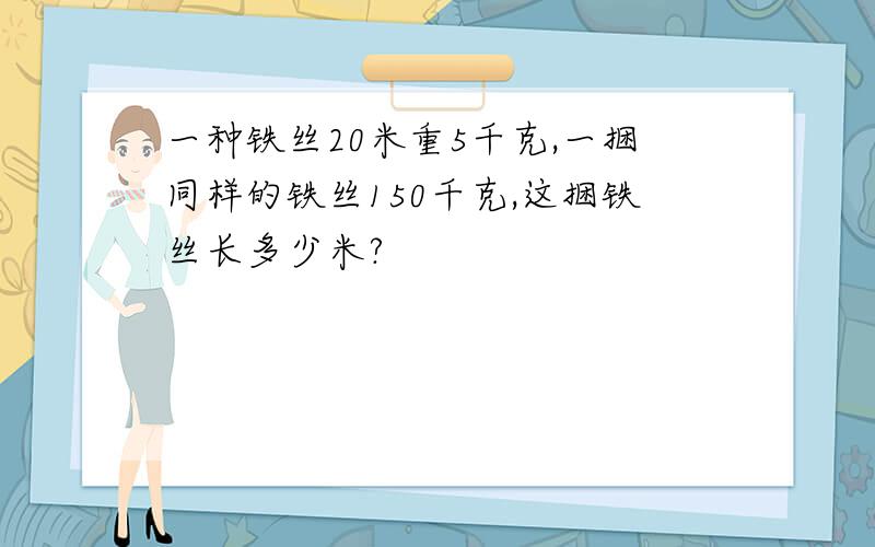 一种铁丝20米重5千克,一捆同样的铁丝150千克,这捆铁丝长多少米?