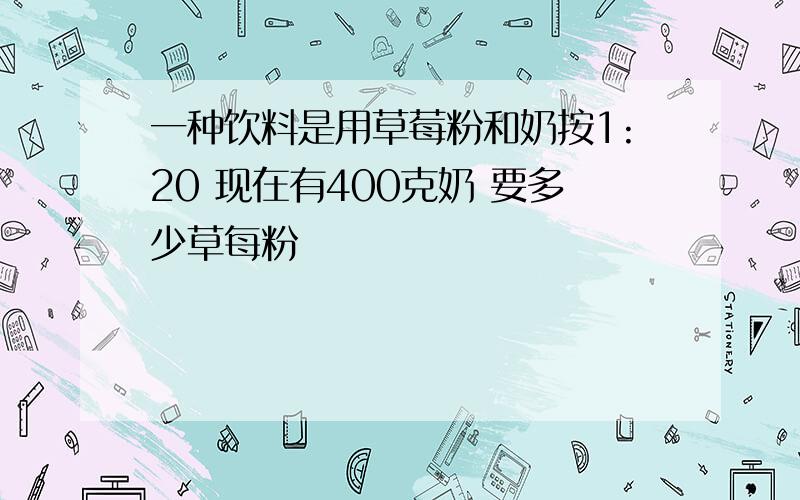 一种饮料是用草莓粉和奶按1:20 现在有400克奶 要多少草每粉