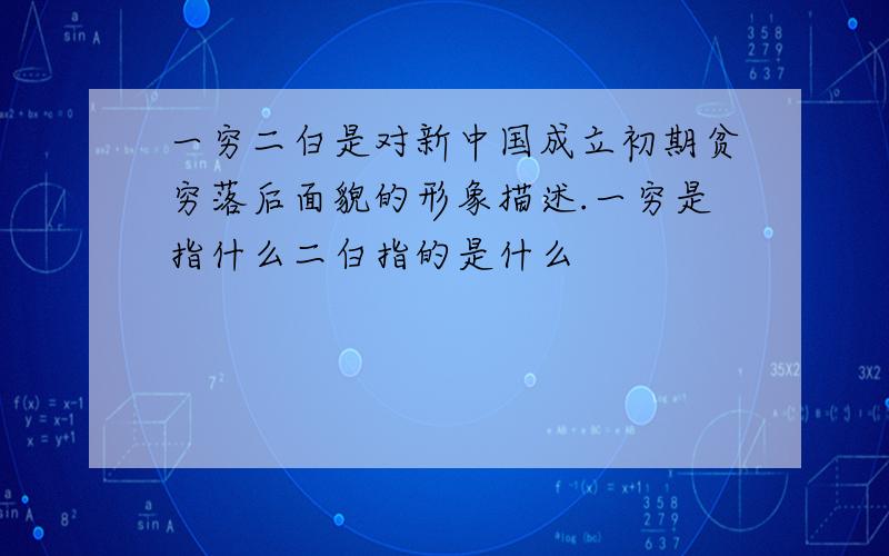 一穷二白是对新中国成立初期贫穷落后面貌的形象描述.一穷是指什么二白指的是什么