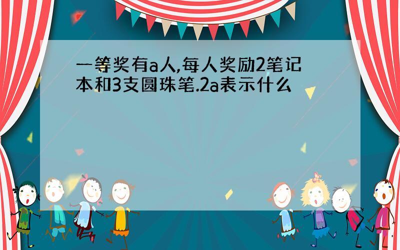 一等奖有a人,每人奖励2笔记本和3支圆珠笔.2a表示什么