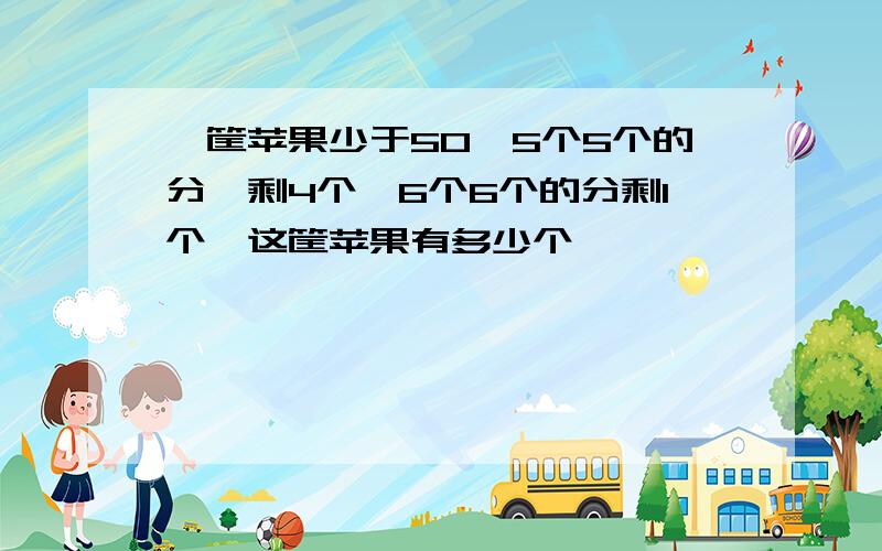 一筐苹果少于50,5个5个的分,剩4个,6个6个的分剩1个,这筐苹果有多少个