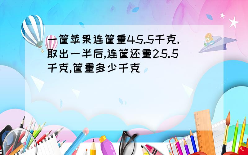 一筐苹果连筐重45.5千克,取出一半后,连筐还重25.5千克,筐重多少千克