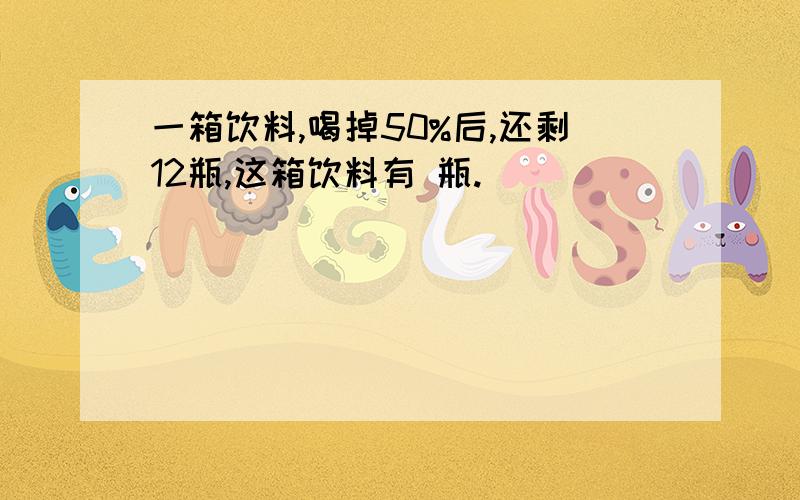 一箱饮料,喝掉50%后,还剩12瓶,这箱饮料有 瓶.