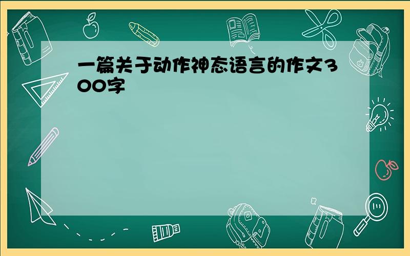 一篇关于动作神态语言的作文300字