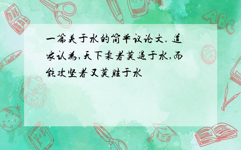 一篇关于水的简单议论文. 道家认为,天下柔者莫过于水,而能攻坚者又莫胜于水