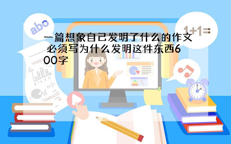 一篇想象自己发明了什么的作文 必须写为什么发明这件东西600字