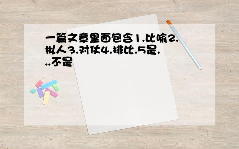 一篇文章里面包含1.比喻2.拟人3.对仗4.排比.5是...不是