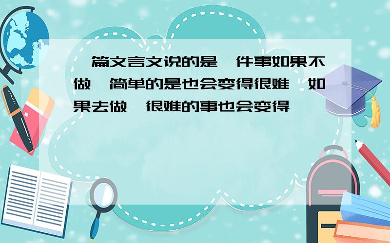 一篇文言文说的是一件事如果不做,简单的是也会变得很难,如果去做,很难的事也会变得