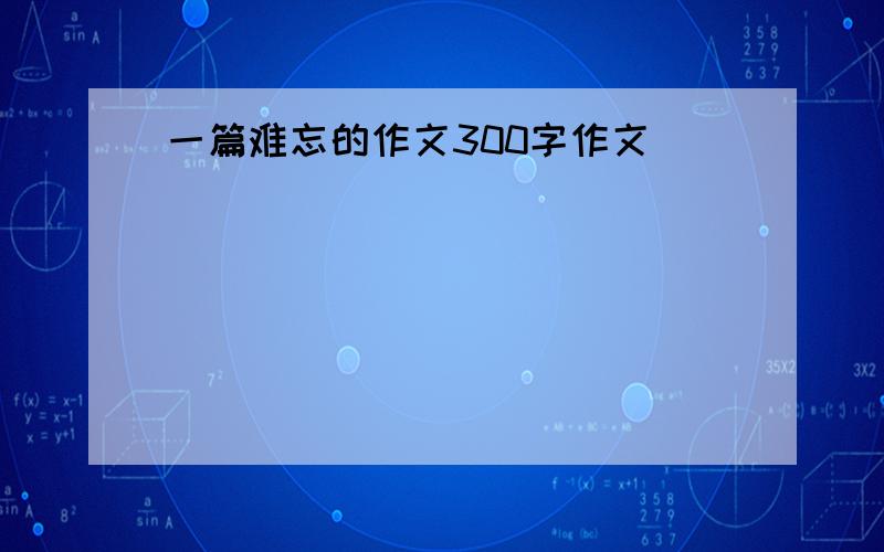 一篇难忘的作文300字作文