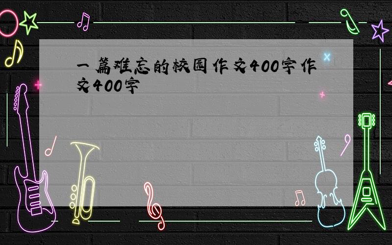 一篇难忘的校园作文400字作文400字