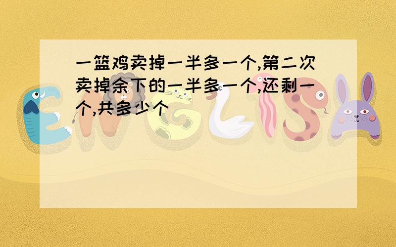 一篮鸡卖掉一半多一个,第二次卖掉余下的一半多一个,还剩一个,共多少个