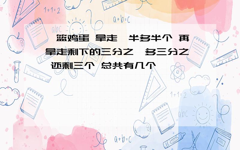 一篮鸡蛋 拿走一半多半个 再拿走剩下的三分之一多三分之一 还剩三个 总共有几个