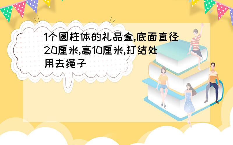 1个圆柱体的礼品盒,底面直径20厘米,高10厘米,打结处用去绳子