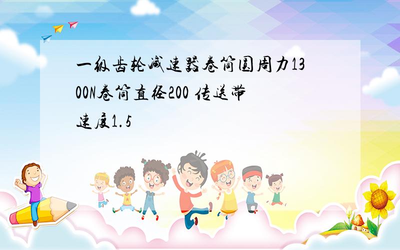 一级齿轮减速器卷筒圆周力1300N卷筒直径200 传送带速度1.5