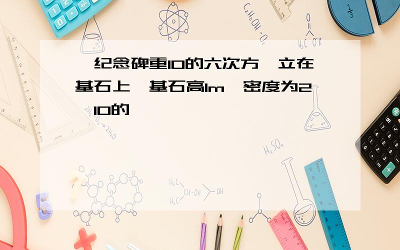 一纪念碑重10的六次方,立在基石上,基石高1m,密度为2*10的