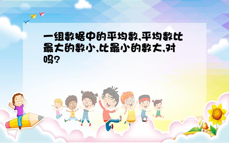 一组数据中的平均数,平均数比最大的数小,比最小的数大,对吗?