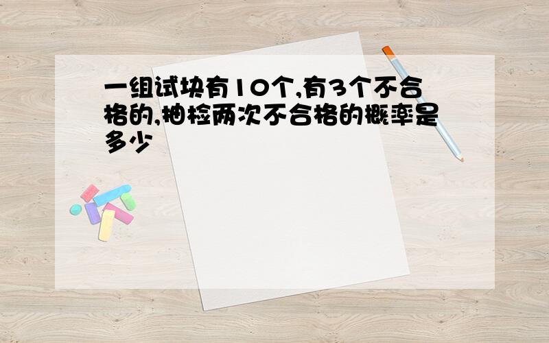 一组试块有10个,有3个不合格的,抽检两次不合格的概率是多少