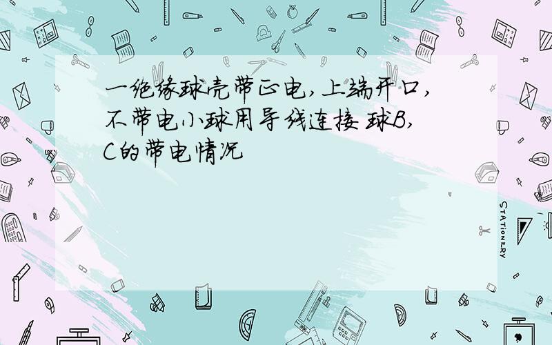 一绝缘球壳带正电,上端开口,不带电小球用导线连接 球B,C的带电情况