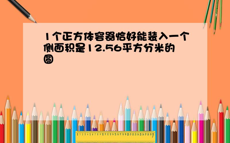 1个正方体容器恰好能装入一个侧面积是12.56平方分米的圆