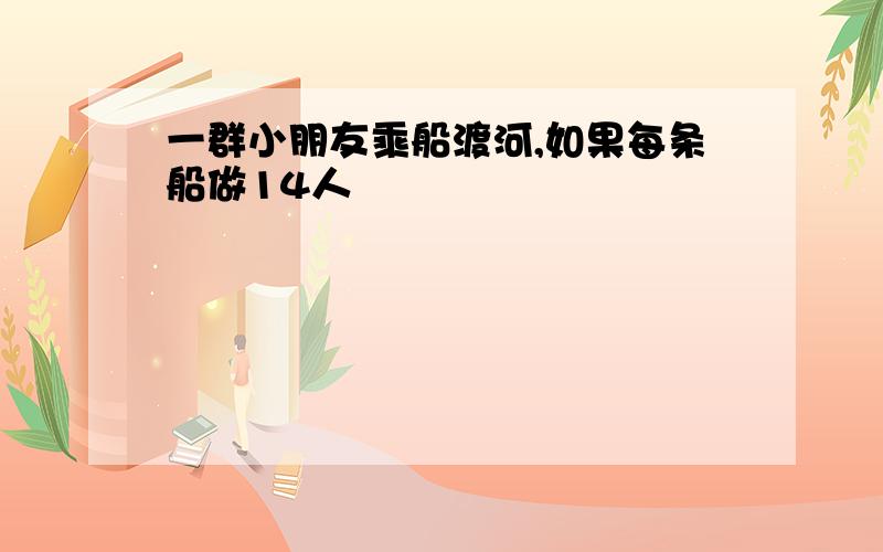 一群小朋友乘船渡河,如果每条船做14人