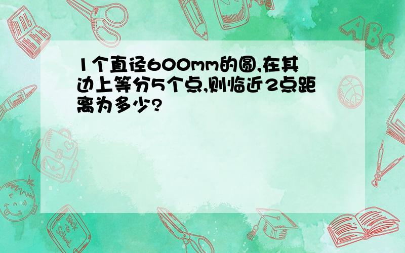 1个直径600mm的圆,在其边上等分5个点,则临近2点距离为多少?