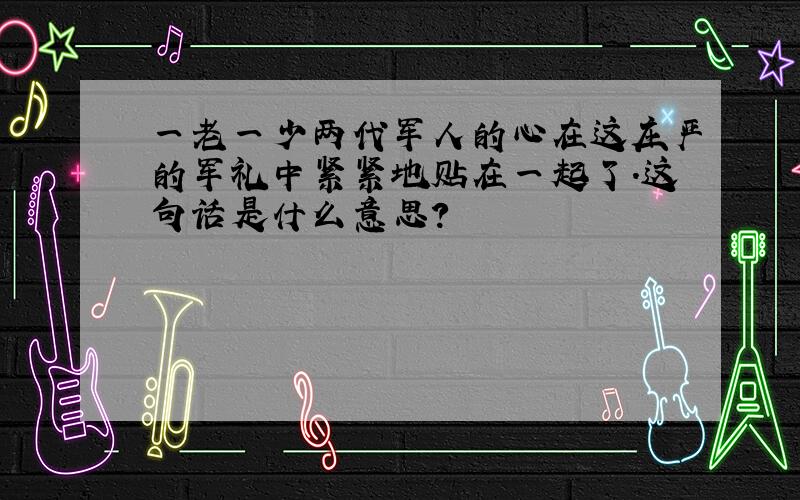 一老一少两代军人的心在这庄严的军礼中紧紧地贴在一起了.这句话是什么意思?