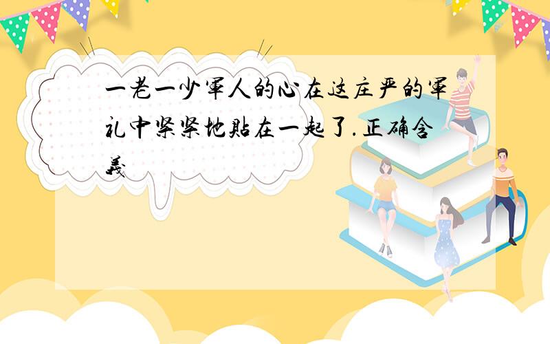 一老一少军人的心在这庄严的军礼中紧紧地贴在一起了.正确含义