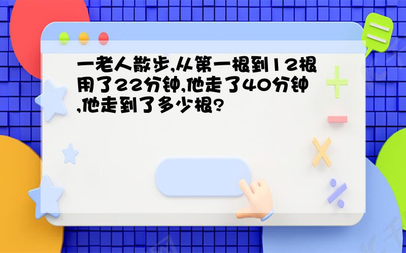 一老人散步,从第一根到12根用了22分钟,他走了40分钟,他走到了多少根?