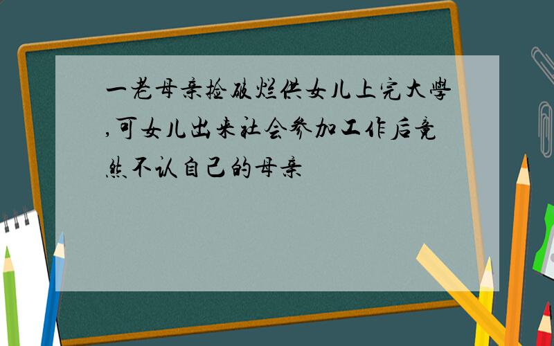 一老母亲捡破烂供女儿上完大学,可女儿出来社会参加工作后竟然不认自己的母亲