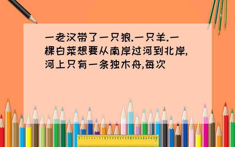 一老汉带了一只狼.一只羊.一棵白菜想要从南岸过河到北岸,河上只有一条独木舟,每次