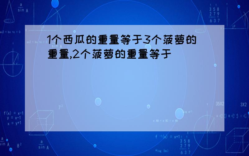 1个西瓜的重量等于3个菠萝的重量,2个菠萝的重量等于