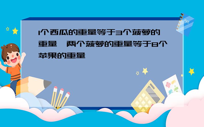 1个西瓜的重量等于3个菠萝的重量,两个菠萝的重量等于8个苹果的重量