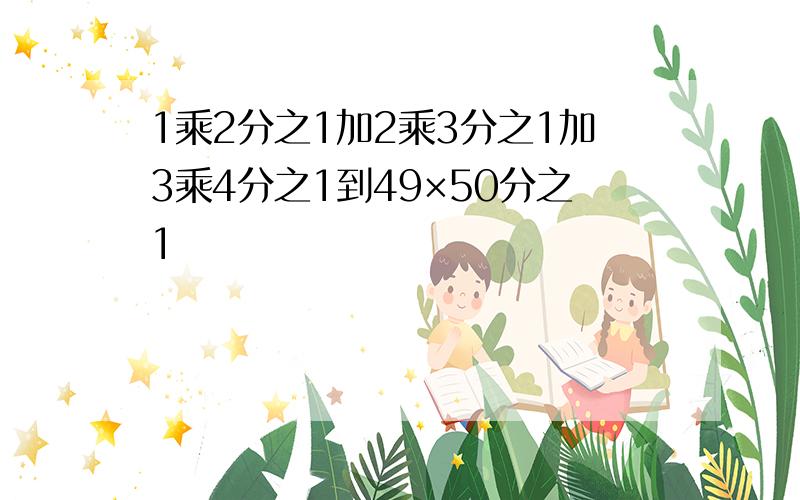 1乘2分之1加2乘3分之1加3乘4分之1到49×50分之1