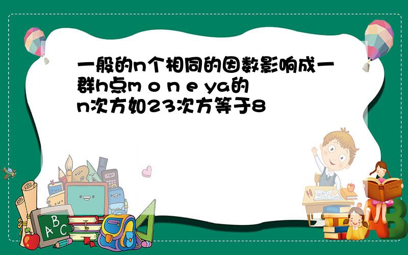 一般的n个相同的因数影响成一群h点m o n e ya的n次方如23次方等于8