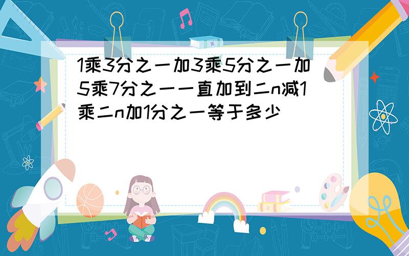 1乘3分之一加3乘5分之一加5乘7分之一一直加到二n减1乘二n加1分之一等于多少