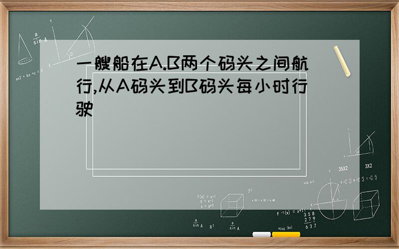 一艘船在A.B两个码头之间航行,从A码头到B码头每小时行驶