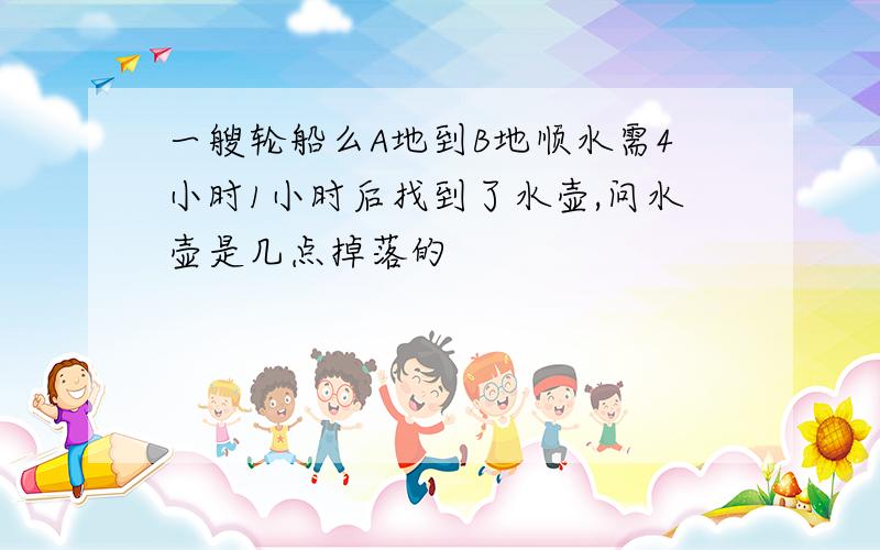 一艘轮船么A地到B地顺水需4小时1小时后找到了水壶,问水壶是几点掉落的