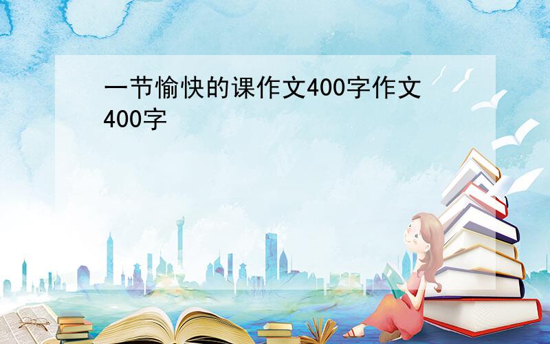 一节愉快的课作文400字作文400字