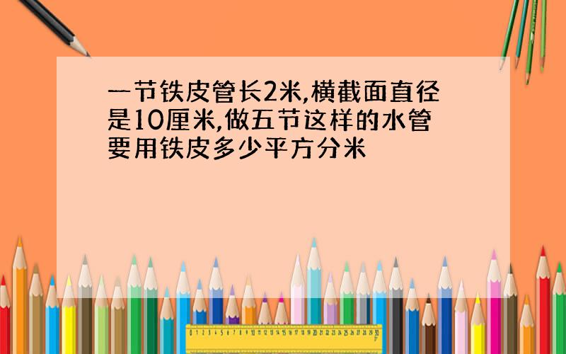 一节铁皮管长2米,横截面直径是10厘米,做五节这样的水管要用铁皮多少平方分米