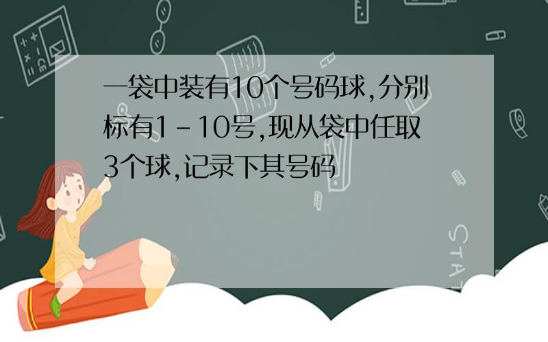 一袋中装有10个号码球,分别标有1-10号,现从袋中任取3个球,记录下其号码